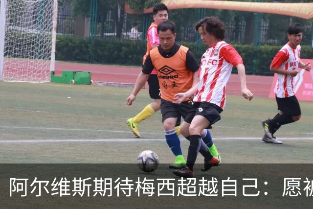 阿尔维斯期待梅西超越自己：愿被更优秀的人取代